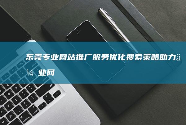 东莞专业网站推广服务：优化搜索策略助力企业网络曝光